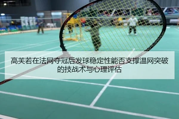 高芙若在法网夺冠后发球稳定性能否支撑温网突破的技战术与心理评估 - kaiyun