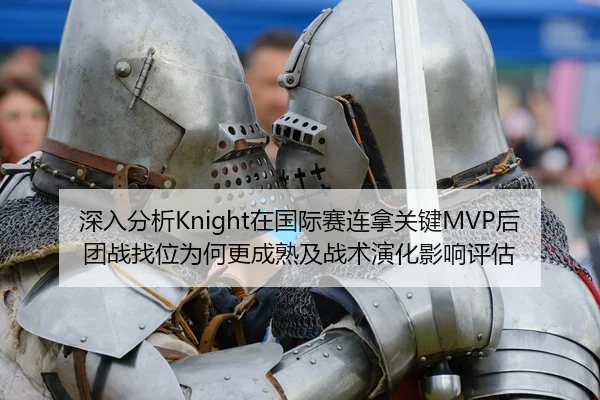 深入分析Knight在国际赛连拿关键MVP后团战找位为何更成熟及战术演化影响评估（kaiyun）